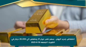 انخفاض جديد اليوم.. سعر ذهب عيار 21 ينخفض إلى 28.650 دينار في الكويت الجمعة 18-8-2025